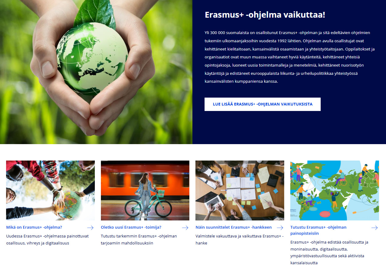 Kuvakaappaus Erasmus+ -ohjelman pääsivujen alkunäkymästä. Kuvassa näkyy lyhyt tietoisku siitä, kuinka Erasmus+ -ohjelma vaikuttaa. Tietoiskun alla on linkkejä sivuston eri osioihin, joissa tutustutaan Erasmus+ -ohjelmaan tarkemmin. Alkunäkymä sisältää erilaisia kuvia.