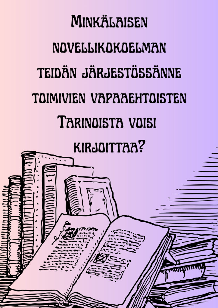 Kuvan yläosassa lukee isoin, koristeellisin kirjamin "Minkälaisen novellikokoelman teidän järjestössänne toimivien vapaaehtoisten tarinoista voisi kirjoittaa?" Tekstin alla on mustalla tussilla luonnosteltuja eri asennoissa olevia kirjoja. Kuvassa on hento vaaleanpunainen ja vaaleanlila liukuväri. 